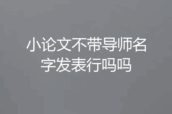 小论文不带导师名字发表行吗吗