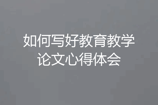 如何写好教育教学论文心得体会