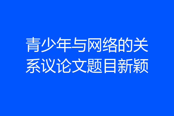 青少年与网络的关系议论文题目新颖