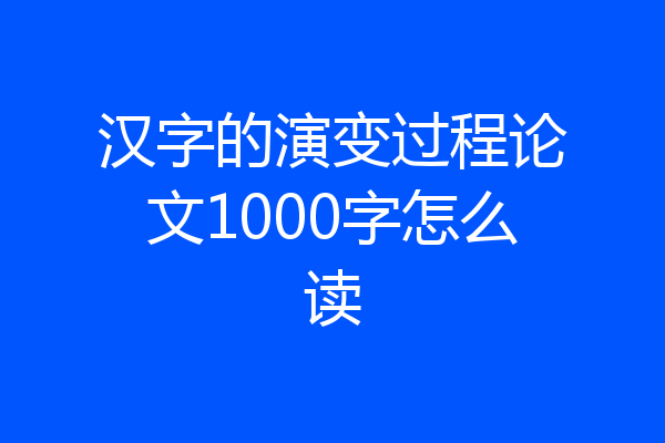 汉字的演变过程论文1000字怎么读