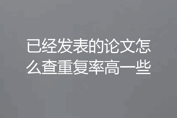 已经发表的论文怎么查重复率高一些