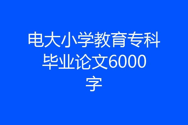电大小学教育专科毕业论文6000字