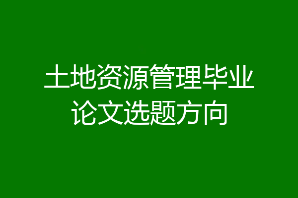 土地资源管理毕业论文选题方向