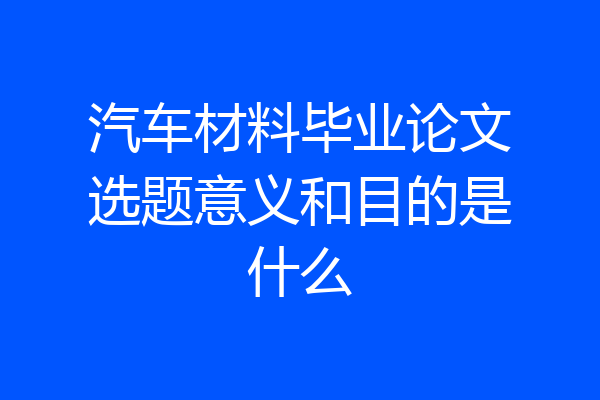 汽车材料毕业论文选题意义和目的是什么