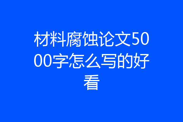 材料腐蚀论文5000字怎么写的好看