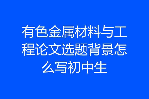 有色金属材料与工程论文选题背景怎么写初中生