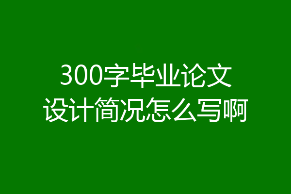 300字毕业论文设计简况怎么写啊