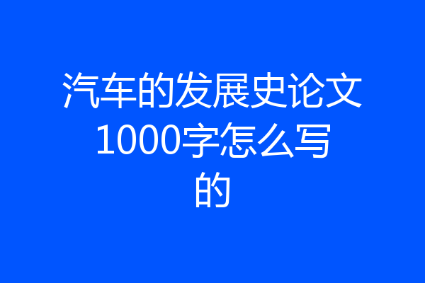 汽车的发展史论文1000字怎么写的