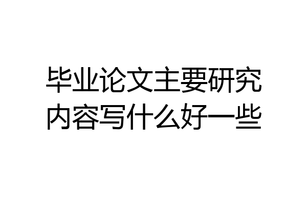 毕业论文主要研究内容写什么好一些
