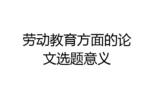 劳动教育方面的论文选题意义