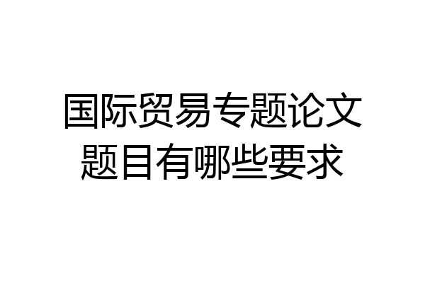 国际贸易专题论文题目有哪些要求