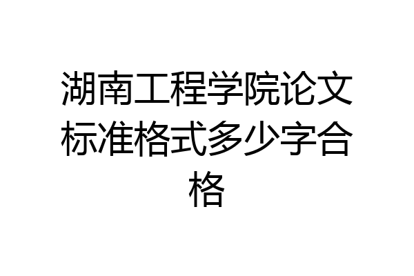 湖南工程学院论文标准格式多少字合格
