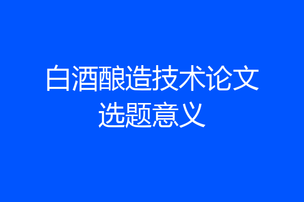 白酒酿造技术论文选题意义