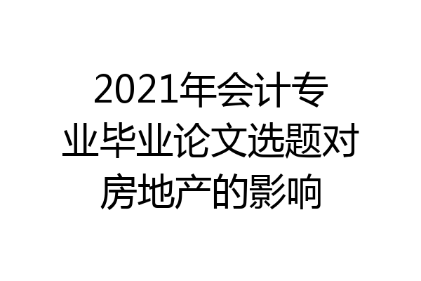 2021年会计专业毕业论文选题对房地产的影响