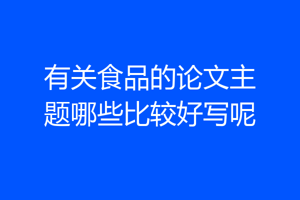 有关食品的论文主题哪些比较好写呢