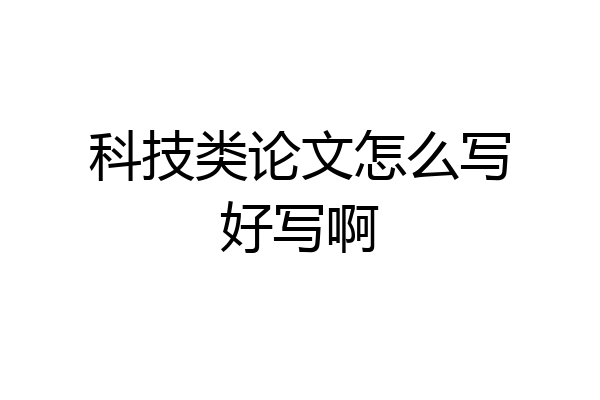 科技类论文怎么写好写啊