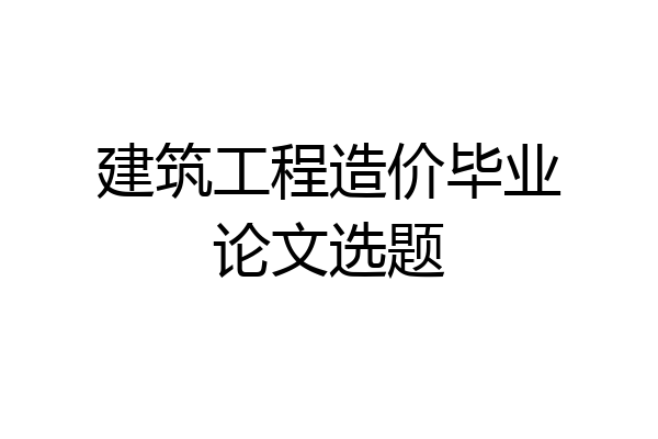 建筑工程造价毕业论文选题