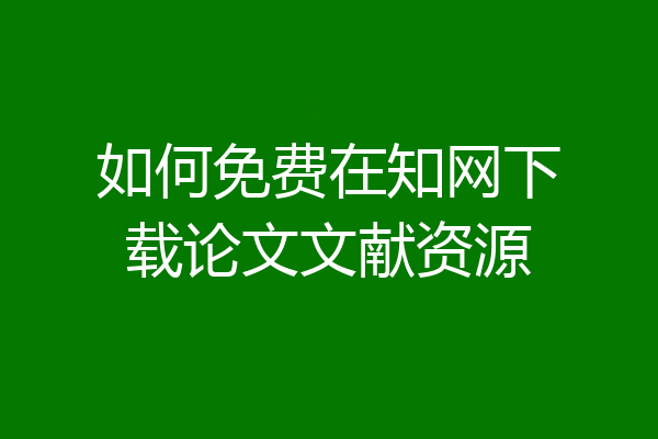 如何免费在知网下载论文文献资源