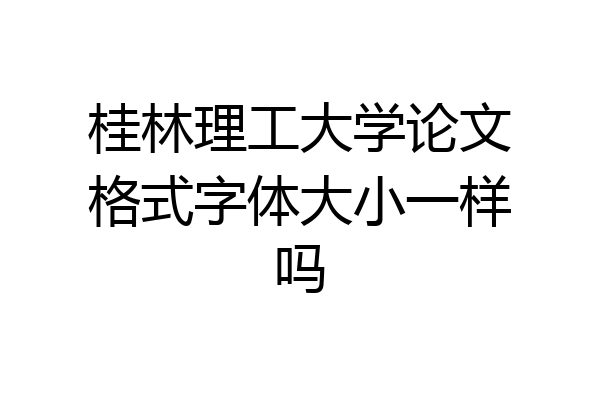桂林理工大学论文格式字体大小一样吗