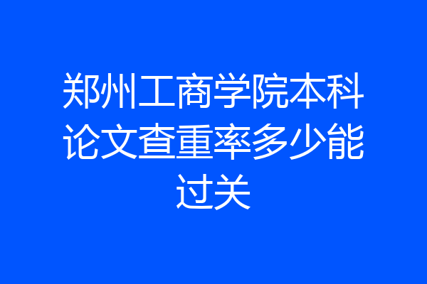 郑州工商学院本科论文查重率多少能过关