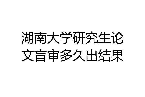 湖南大学研究生论文盲审多久出结果