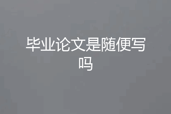 毕业论文是随便写吗