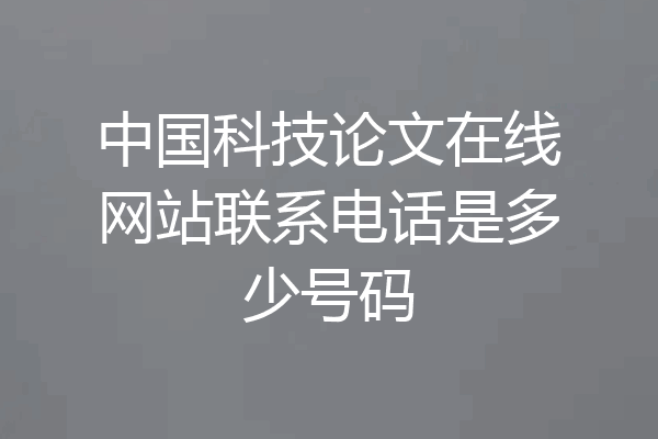 中国科技论文在线网站联系电话是多少号码