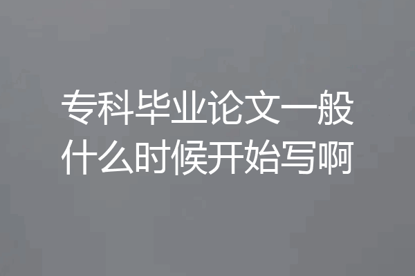 专科毕业论文一般什么时候开始写啊