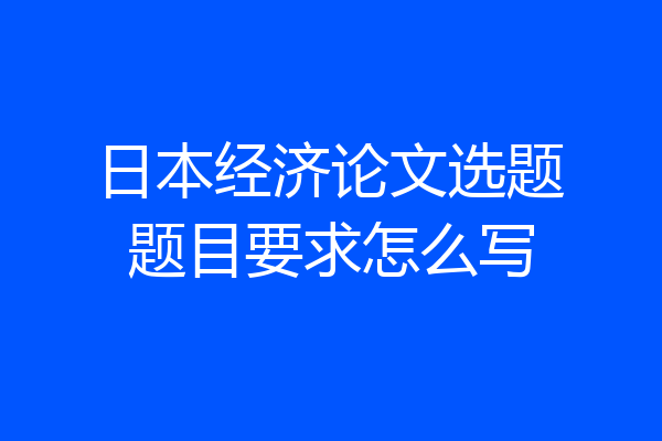 日本经济论文选题题目要求怎么写