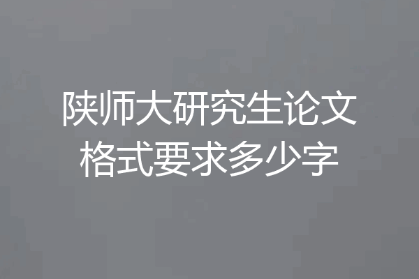 陕师大研究生论文格式要求多少字
