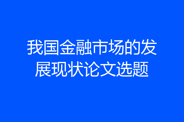 我国金融市场的发展现状论文选题