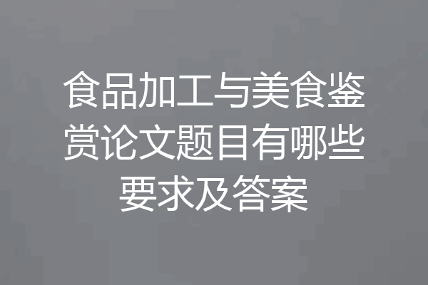 食品加工与美食鉴赏论文题目有哪些要求及答案