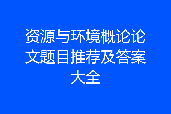资源与环境概论论文题目推荐及答案大全