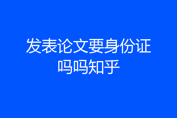 发表论文要身份证吗吗知乎
