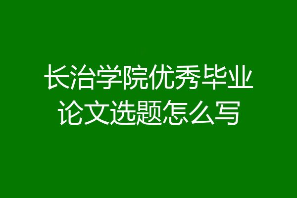 长治学院优秀毕业论文选题怎么写