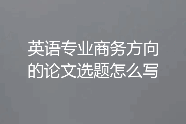 英语专业商务方向的论文选题怎么写