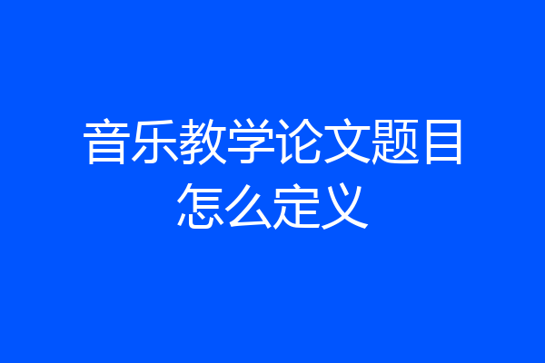 音乐教学论文题目怎么定义