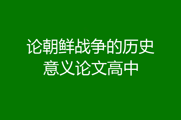 论朝鲜战争的历史意义论文高中