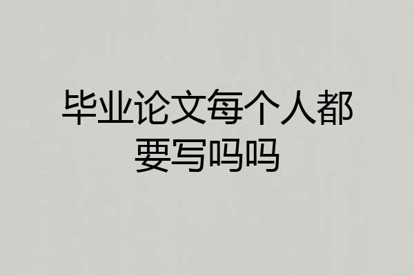 毕业论文每个人都要写吗吗