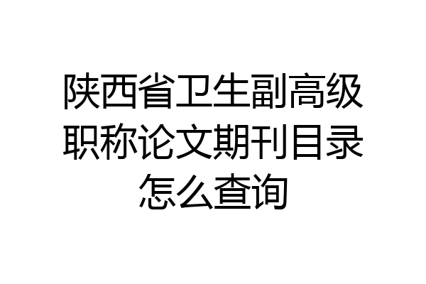 陕西省卫生副高级职称论文期刊目录怎么查询