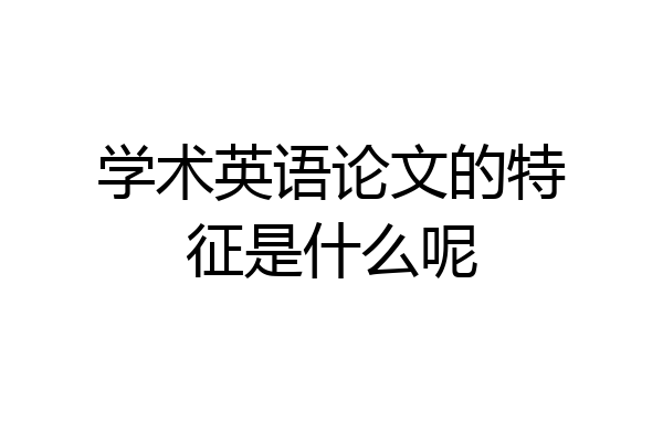 学术英语论文的特征是什么呢