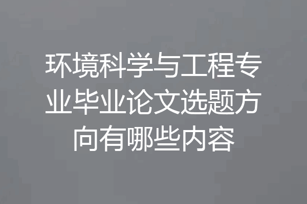 环境科学与工程专业毕业论文选题方向有哪些内容