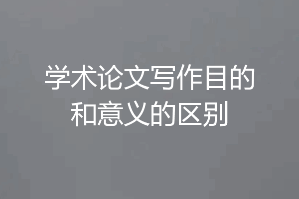 学术论文写作目的和意义的区别