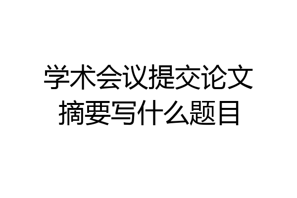 学术会议提交论文摘要写什么题目