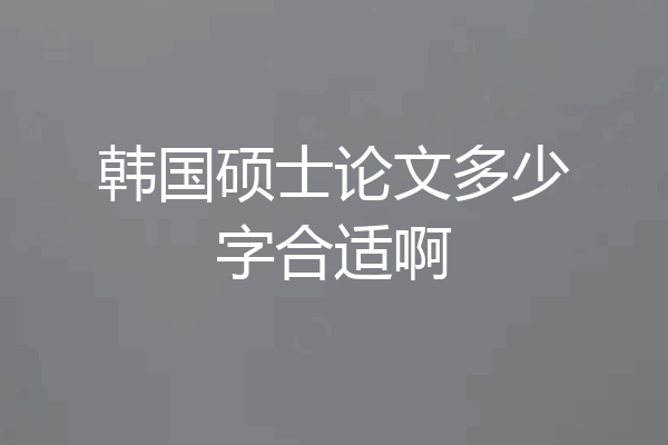 韩国硕士论文多少字合适啊