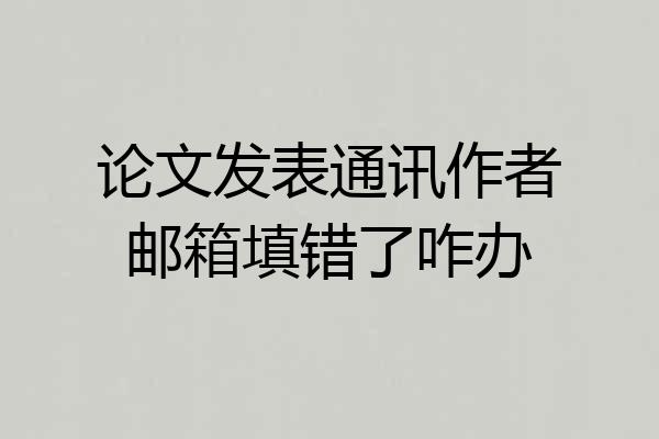 论文发表通讯作者邮箱填错了咋办