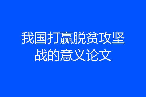 我国打赢脱贫攻坚战的意义论文