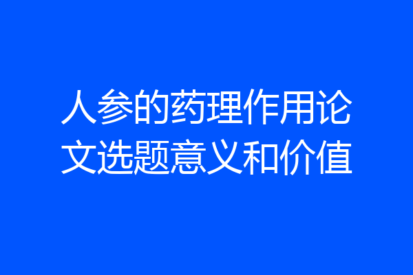 人参的药理作用论文选题意义和价值