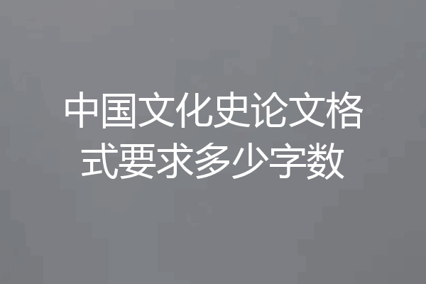中国文化史论文格式要求多少字数