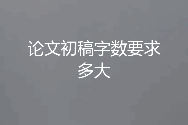 论文初稿字数要求多大